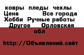 ковры ,пледы, чехлы › Цена ­ 3 000 - Все города Хобби. Ручные работы » Другое   . Орловская обл.